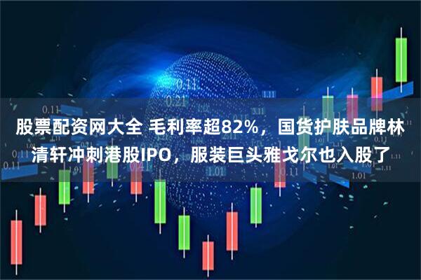 股票配資網(wǎng)大全 毛利率超82%，國貨護(hù)膚品牌林清軒沖刺港股IPO，服裝巨頭雅戈爾也入股了